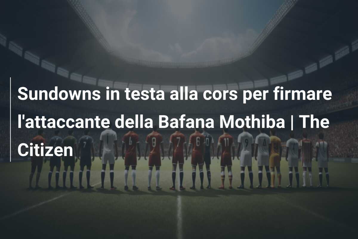 Sundowns in testa alla cors per firmare l’attaccante della Bafana Mothiba | The Citizen