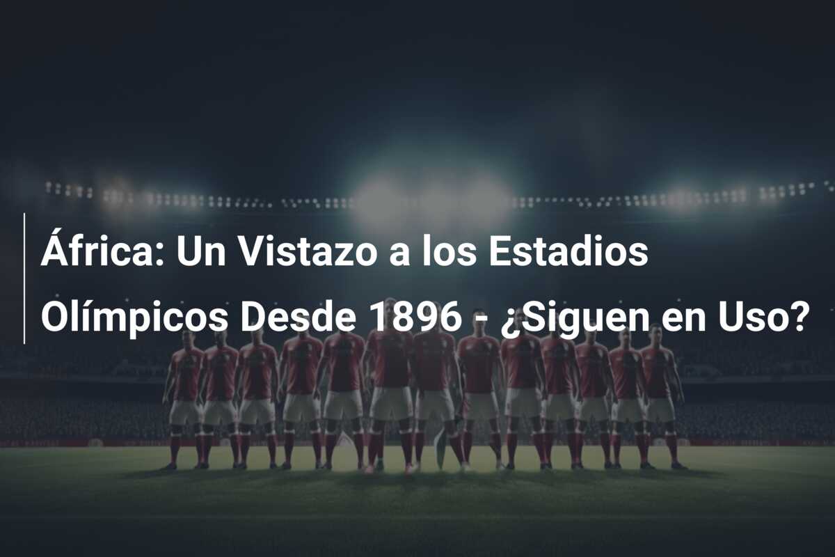 África: Un Vistazo a los Estadios Olímpicos Desde 1896 – ¿Siguen en Uso?