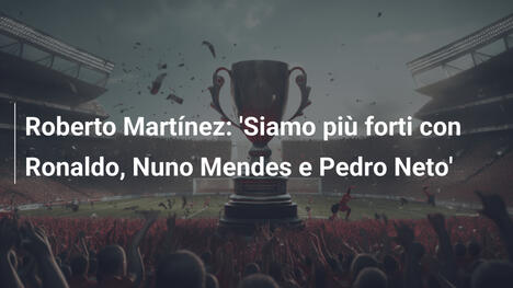 Roberto Martínez: 'Siamo più forti con Ronaldo, Nuno Mendes e Pedro Neto'