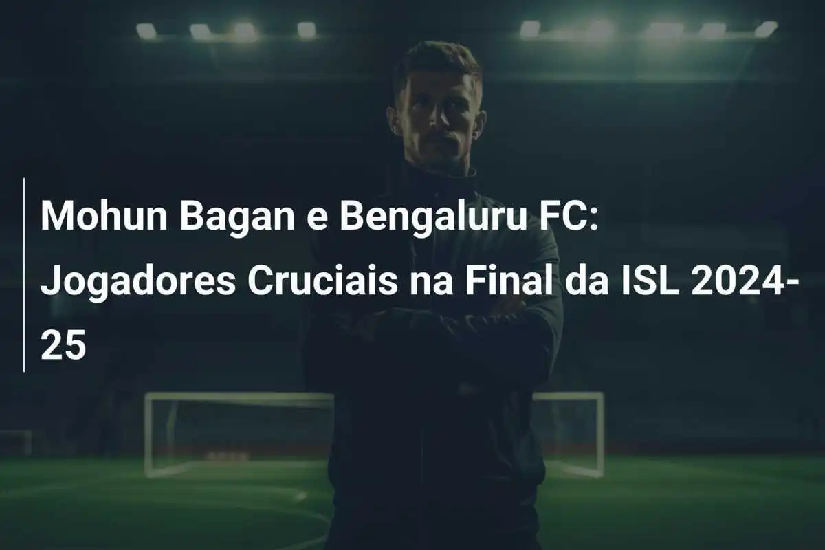 Mohun Bagan e Bengaluru FC: Jogadores Cruciais na Final da ISL 2024-25