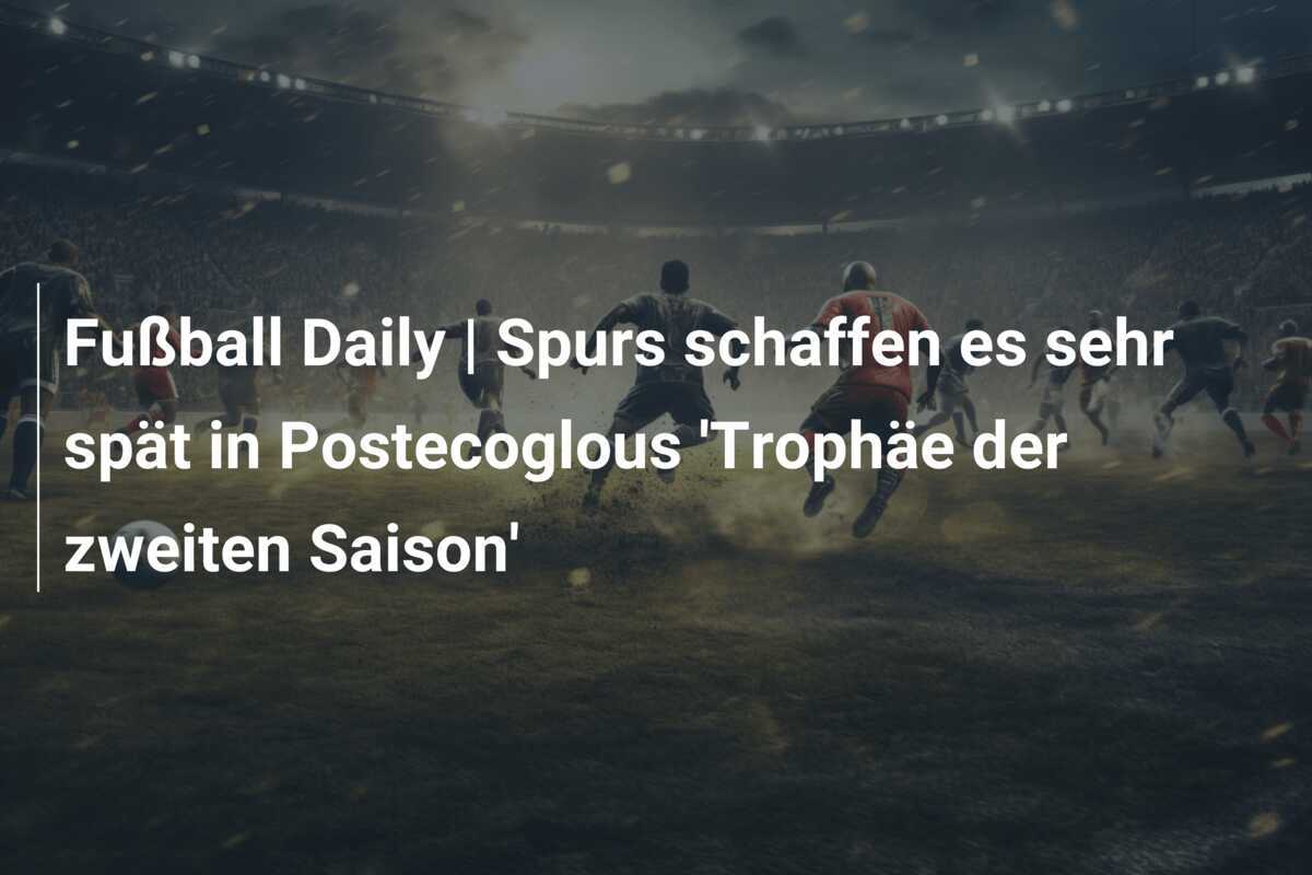 Fußball Daily | Spurs schaffen es sehr spät in Postecoglous 'Trophäe der zweiten Saison'