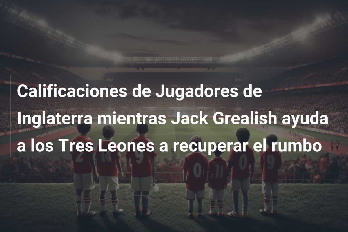 Calificaciones de Jugadores de Inglaterra mientras Jack Grealish ayuda a los Tres Leones a recuperar el rumbo