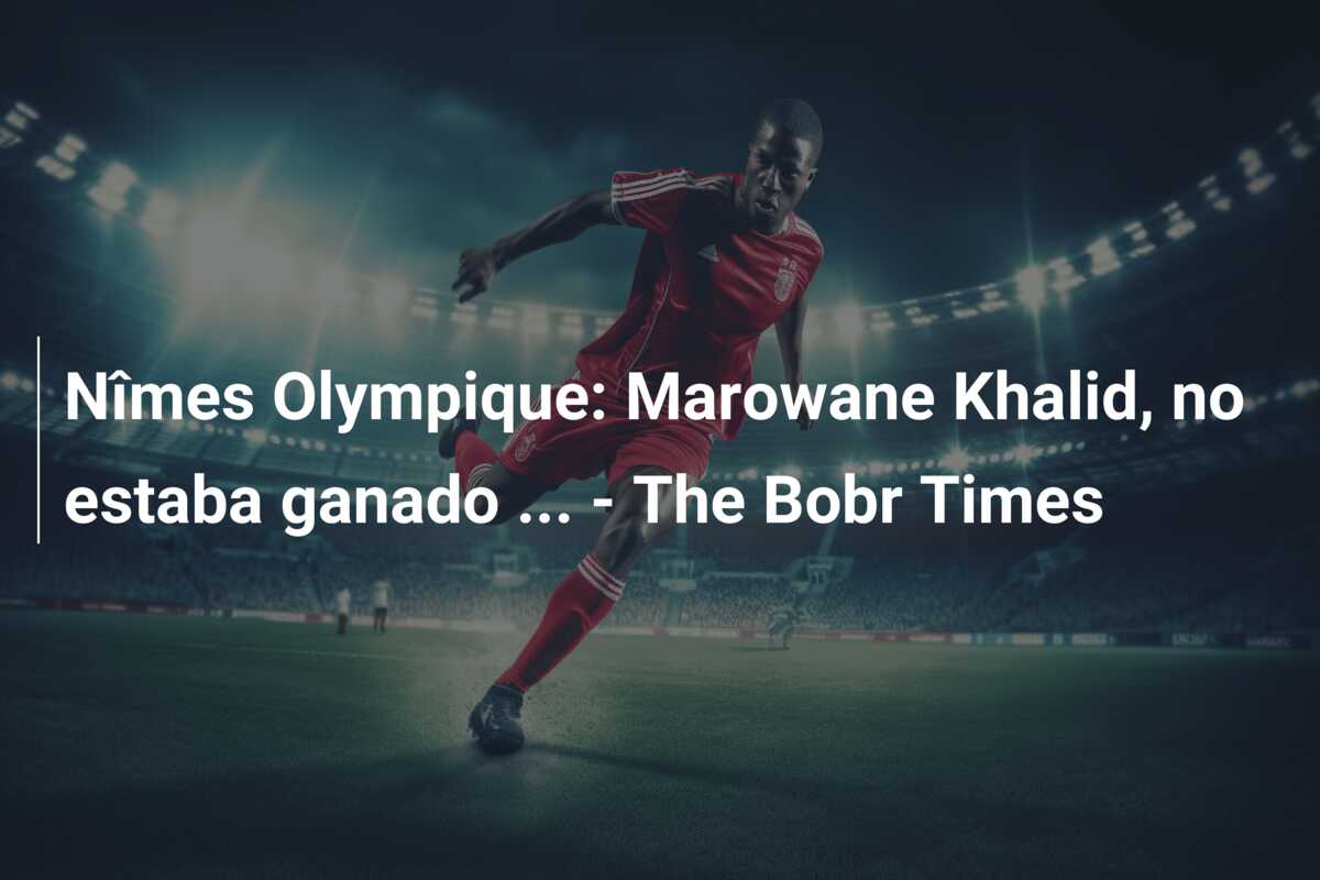 Nîmes Olympique: Marowane Khalid, no estaba ganado … – The Bobr Times