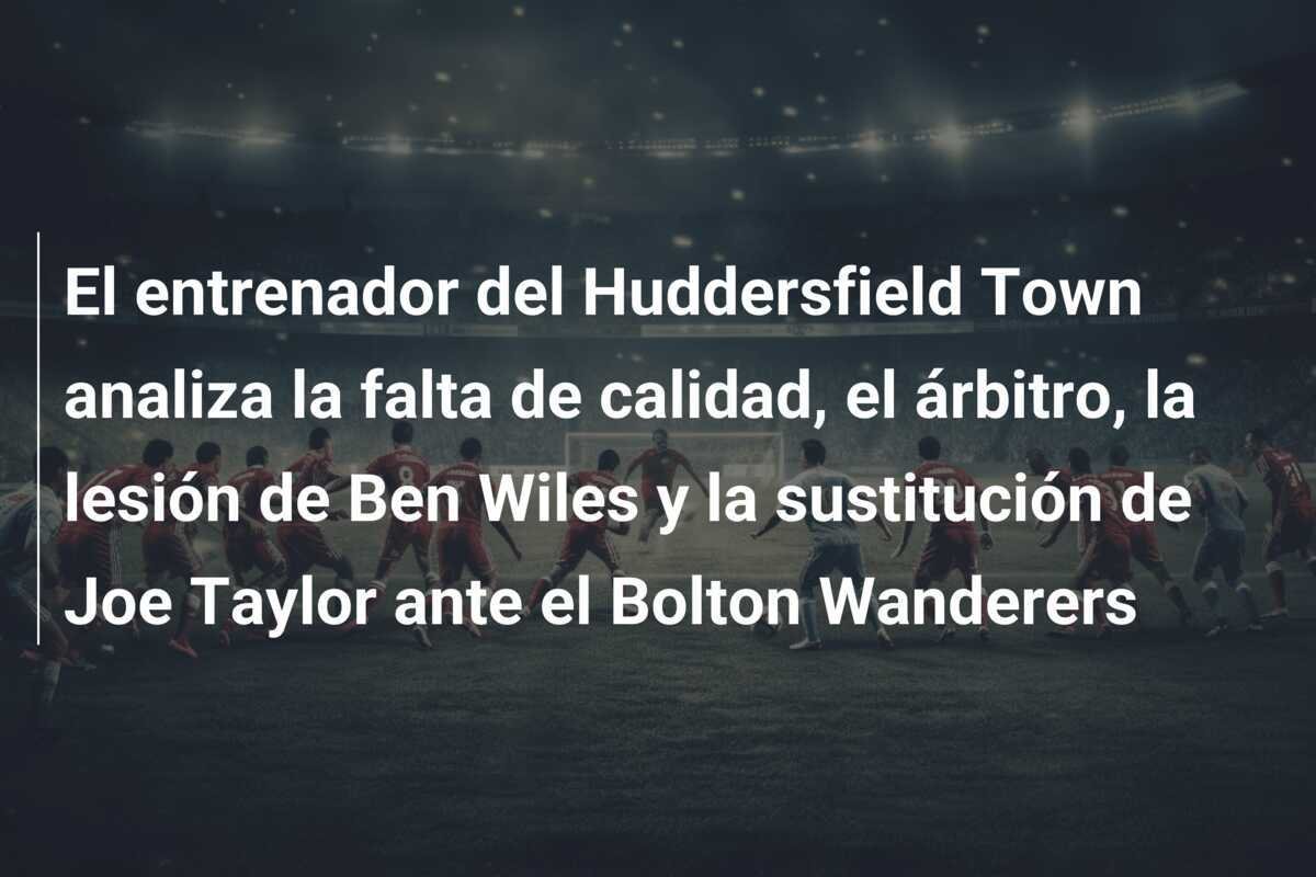 El entrenador del Huddersfield Town analiza la falta de calidad, el árbitro, la lesión de Ben Wiles y la sustitución de Joe Taylor ante el Bolton Wanderers