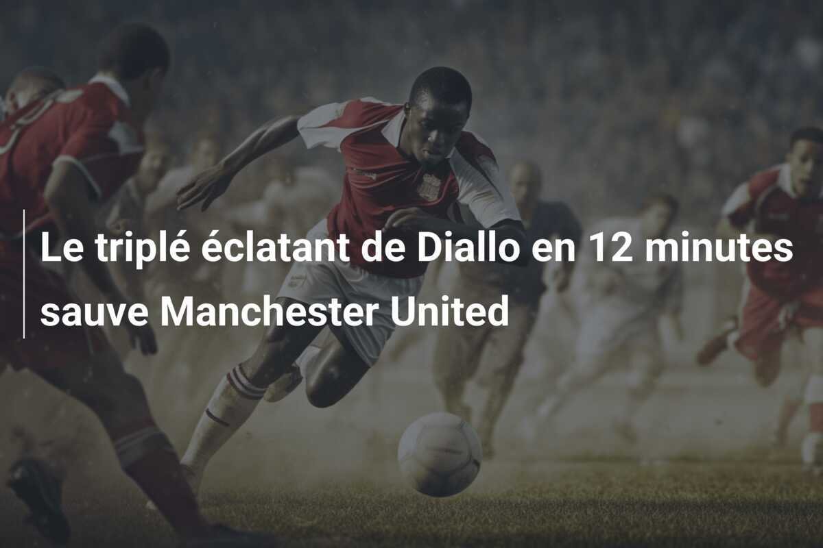 Le triplé éclatant de Diallo en 12 minutes sauve Manchester United