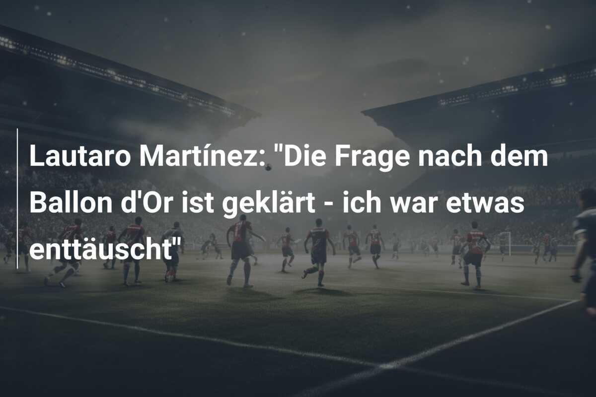 Lautaro Martínez: "Die Frage nach dem Ballon d'Or ist geklärt - ich war etwas enttäuscht"