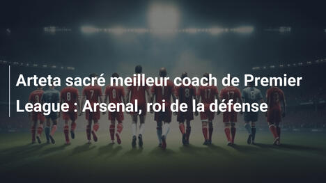 Arteta sacré meilleur coach de Premier League : Arsenal, roi de la défense