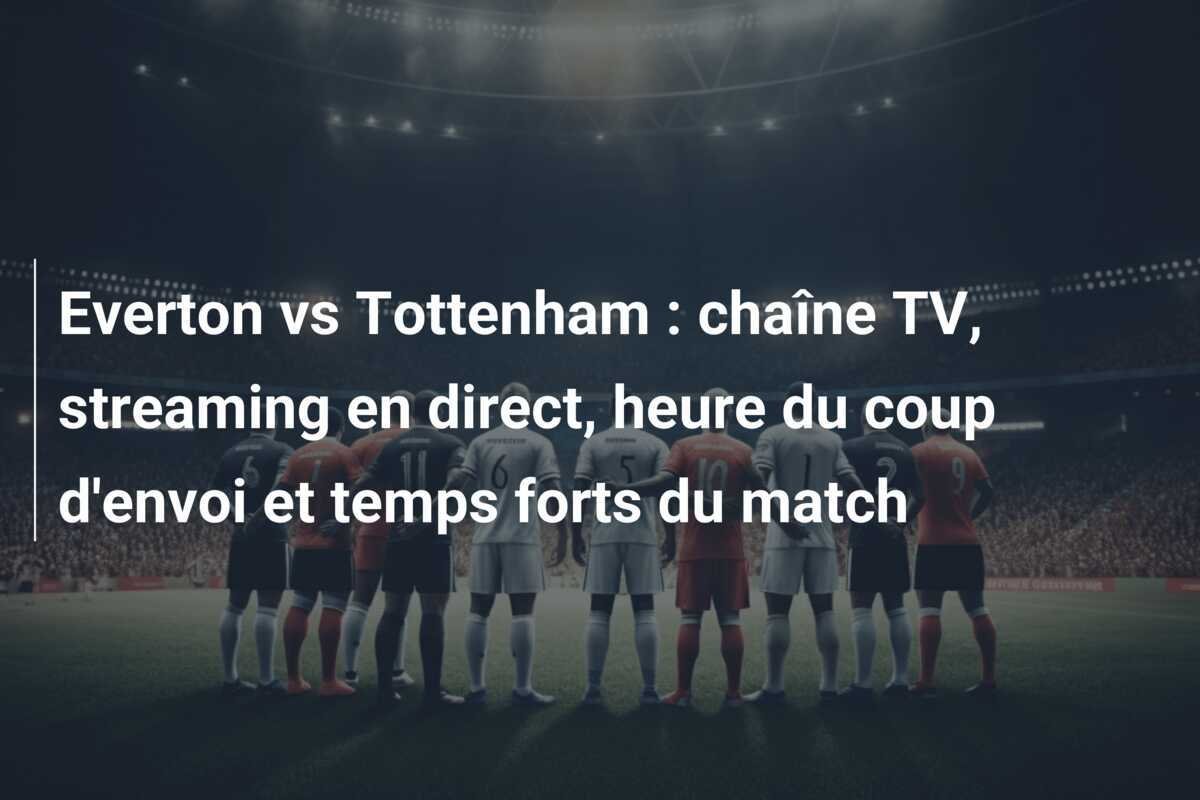Everton vs Tottenham : chaîne TV, streaming en direct, heure du coup d'envoi et temps forts du match