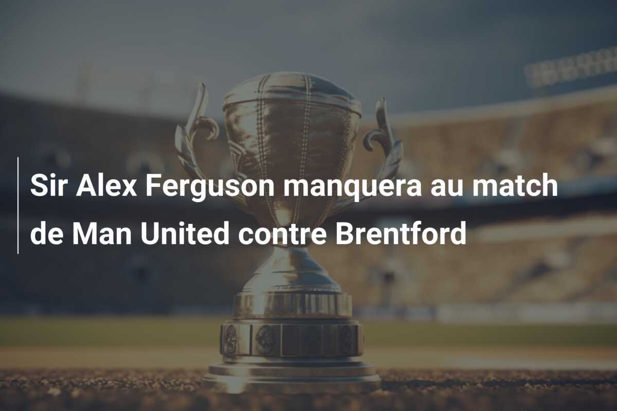 Sir Alex Ferguson manquera au match de Man United contre Brentford