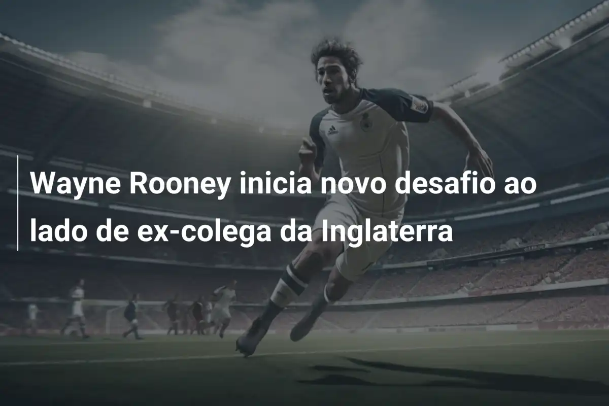 Wayne Rooney inicia novo desafio ao lado de ex-colega da Inglaterra