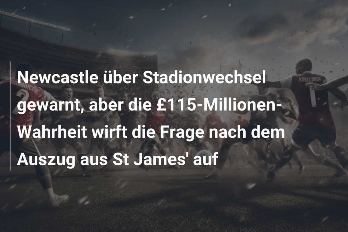 Newcastle über Stadionwechsel gewarnt, aber die £115-Millionen-Wahrheit wirft die Frage nach dem Auszug aus St James' auf