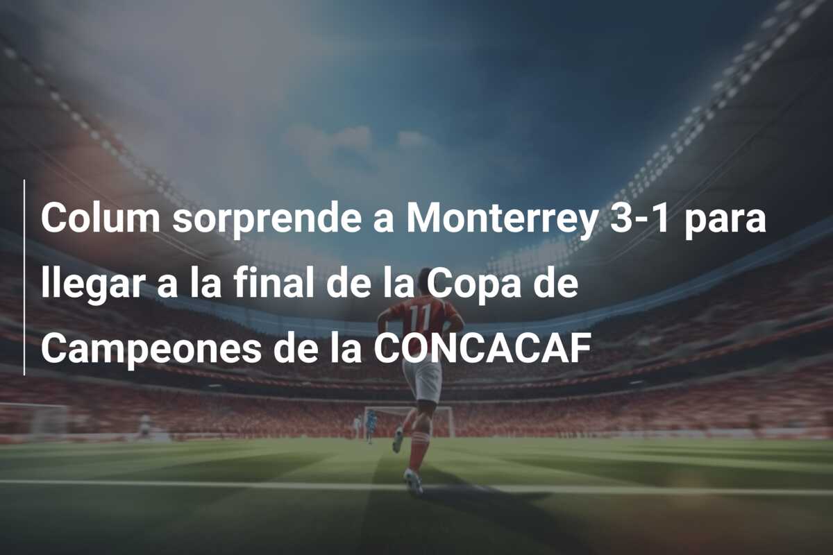 Colum sorprende a Monterrey 3-1 para llegar a la final de la Copa de Campeones de la CONCACAF