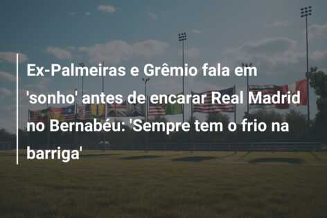 Ex-Palmeiras e Grêmio fala em ‘sonho’ antes de encarar Real Madrid no Bernabéu: ‘Sempre tem o frio na barriga’