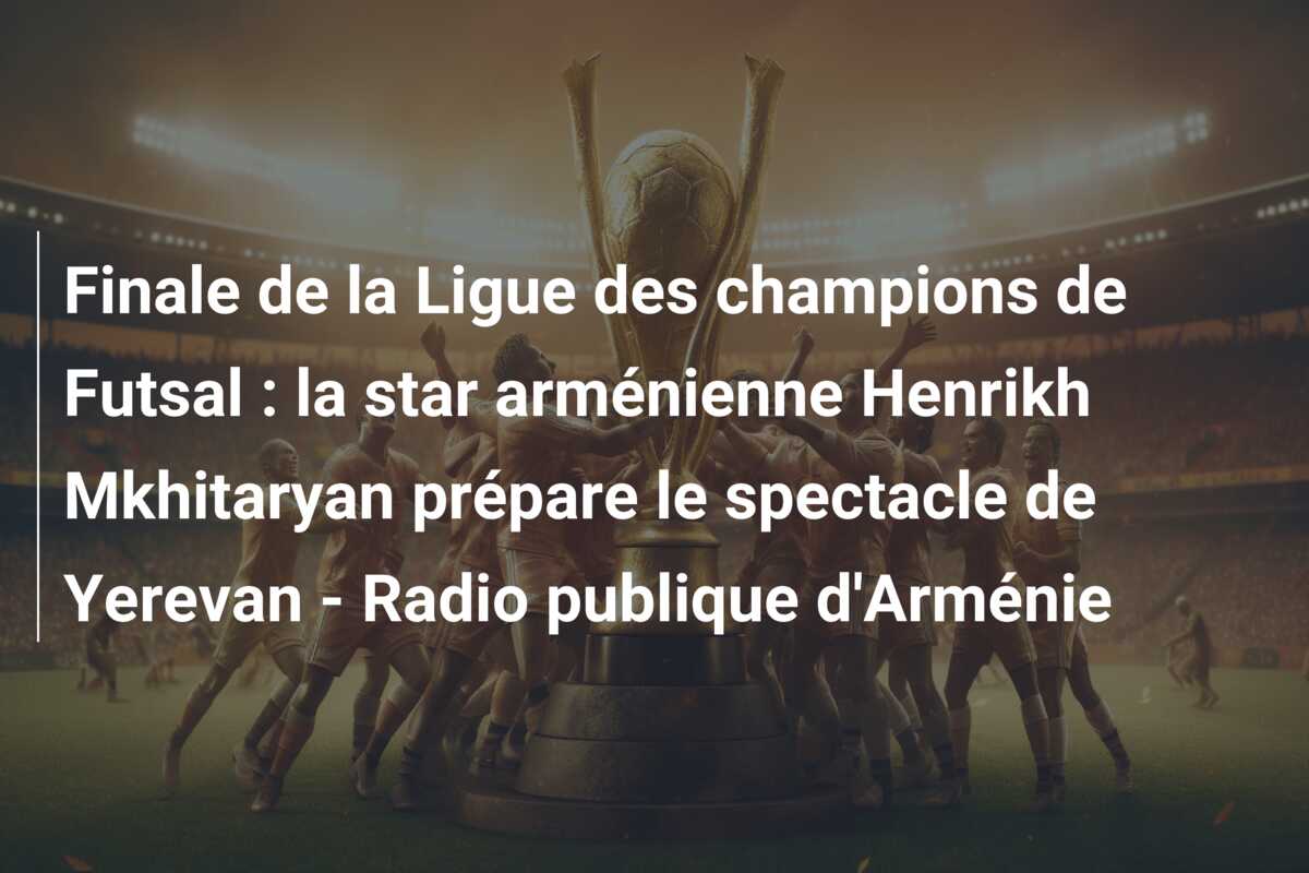Finale de la Ligue des champions de Futsal : la star arménienne Henrikh Mkhitaryan prépare le spectacle de Yerevan – Radio publique d’Arménie