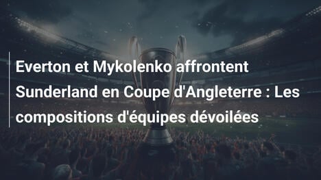 Everton et Mykolenko affrontent Sunderland en Coupe d'Angleterre : Les compositions d'équipes dévoilées