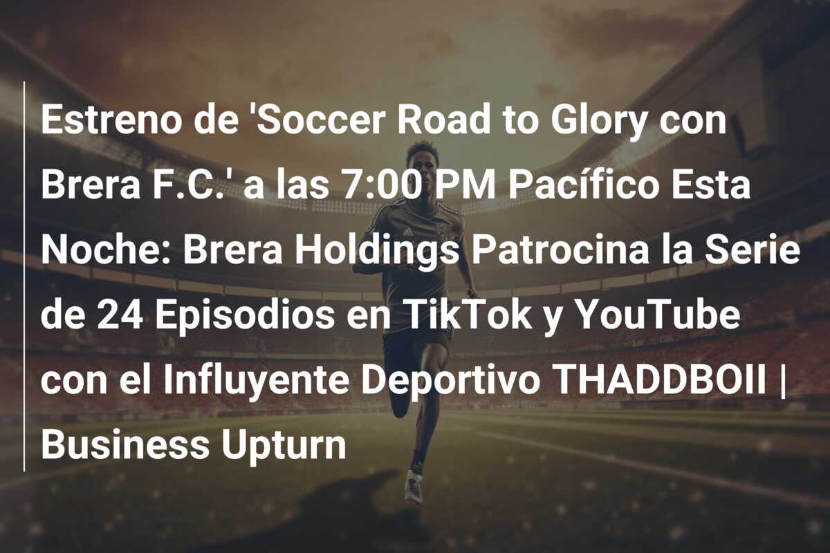 Estreno de ‘Soccer Road to Glory con Brera F.C.’ a las 7:00 PM Pacífico Esta Noche: Brera Holdings Patrocina la Serie de 24 Episodios en TikTok y YouTube con el Influyente Deportivo THADDBOII | Business Upturn