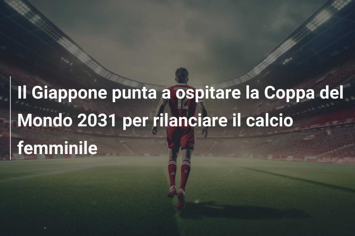 Il Giappone punta a ospitare la Coppa del Mondo 2031 per rilanciare il calcio femminile