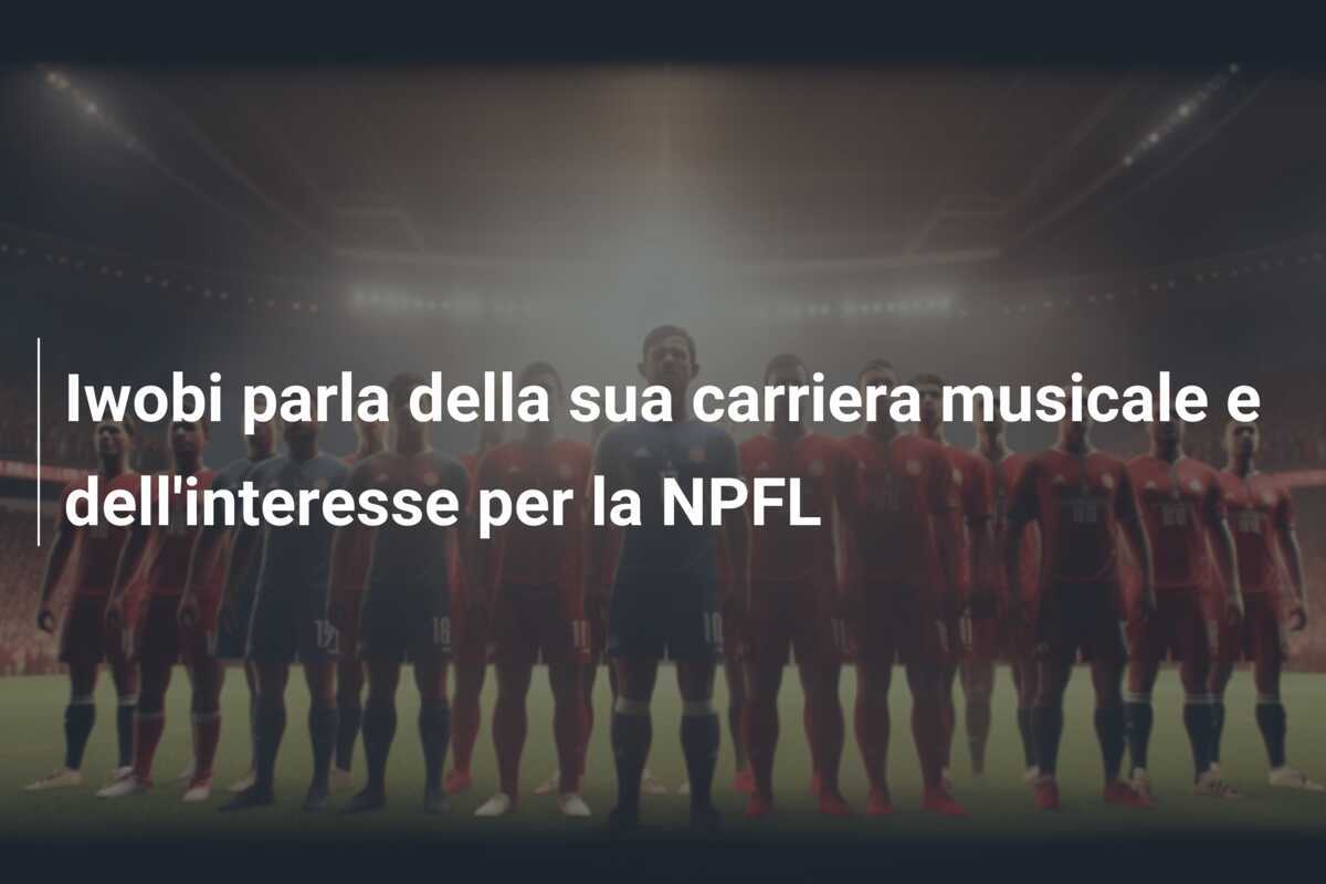 Iwobi parla della sua carriera musicale e dell'interesse per la NPFL