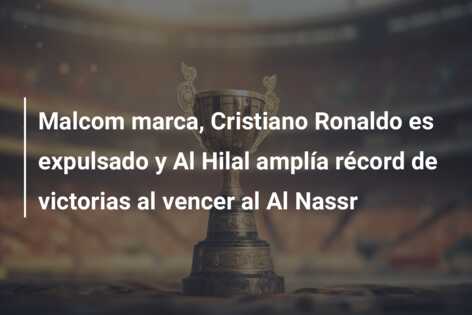Malcom marca, Cristiano Ronaldo es expulsado y Al Hilal amplía récord de victorias al vencer al Al Nassr