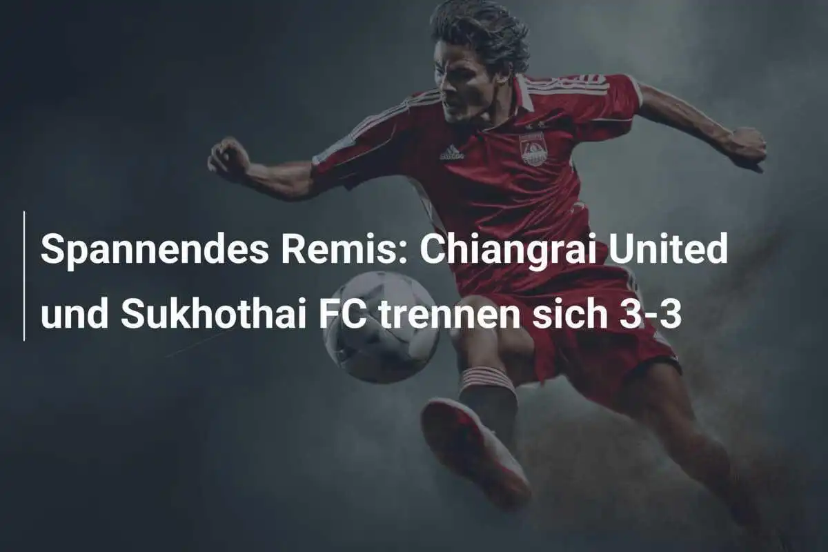 Spannendes Remis: Chiangrai United und Sukhothai FC trennen sich 3-3