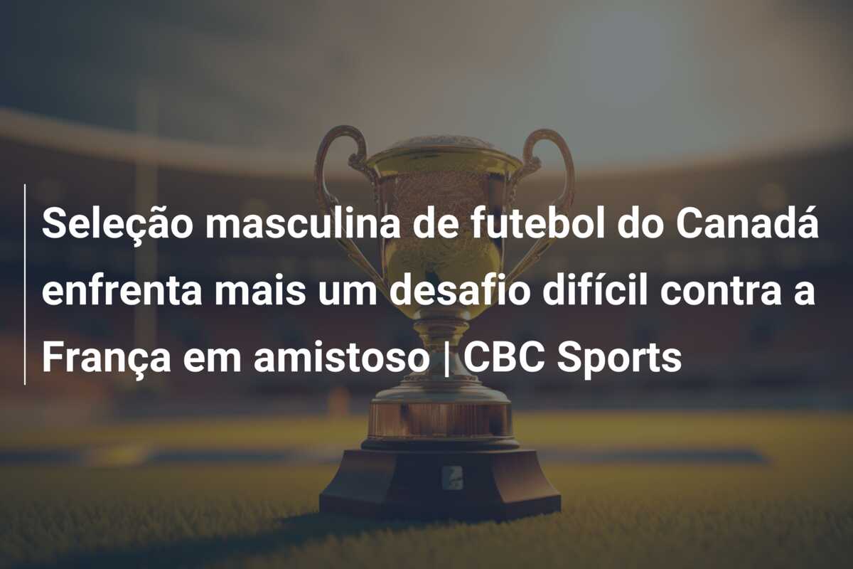 Seleção masculina de futebol do Canadá enfrenta mais um desafio difícil contra a França em amistoso | CBC Sports