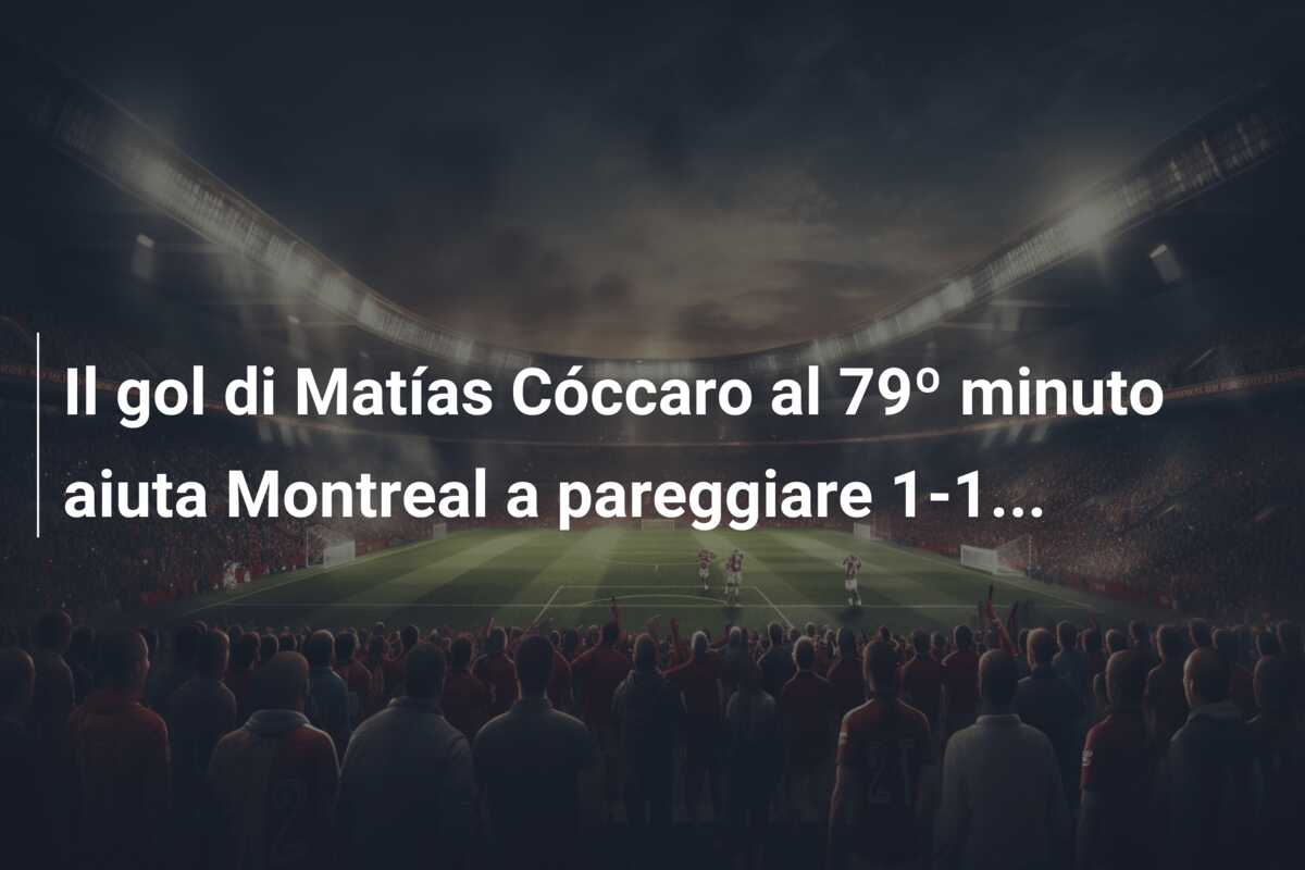 Il gol di Matías Cóccaro al 79º minuto aiuta Montreal a pareggiare 1-1…