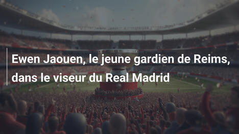 Ewen Jaouen, le jeune gardien de Reims, dans le viseur du Real Madrid