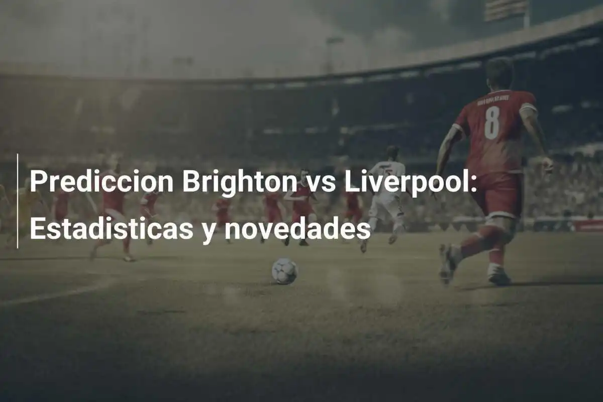 Prediccion Brighton vs Liverpool: Estadisticas y novedades
