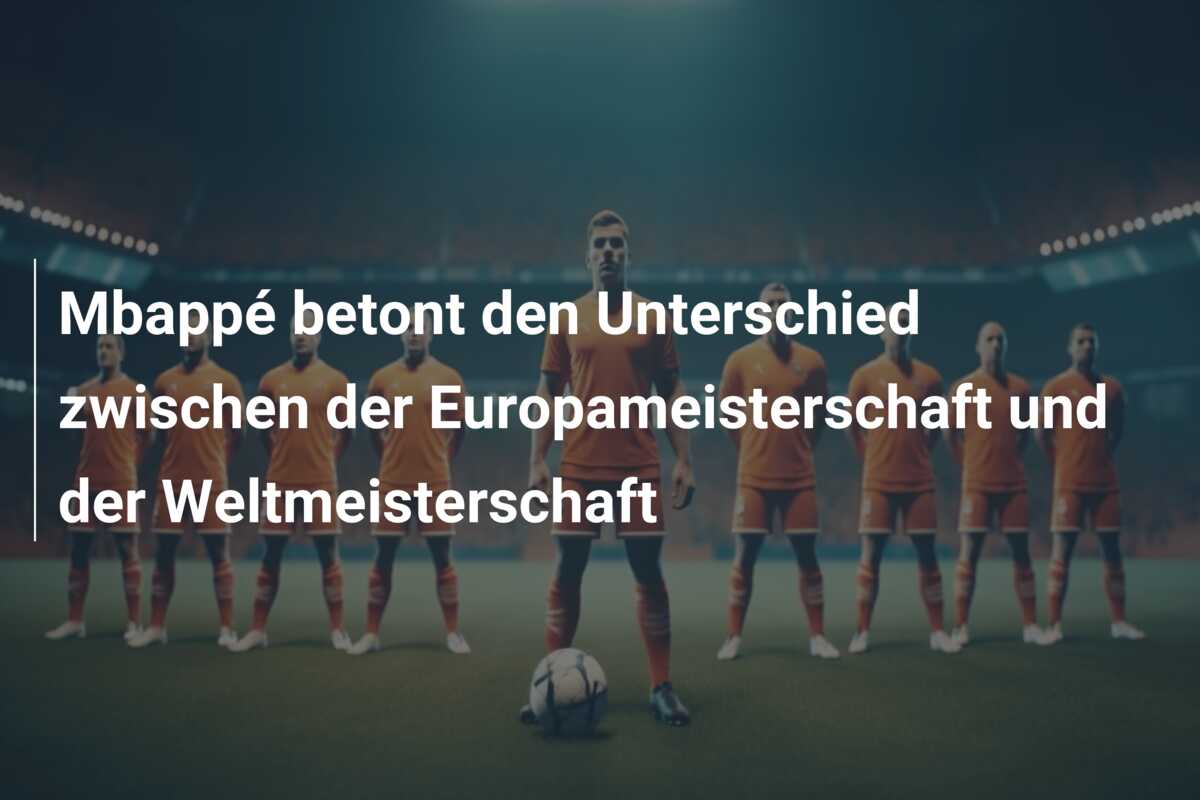 Mbappé betont den Unterschied zwischen der Europameisterschaft und der Weltmeisterschaft