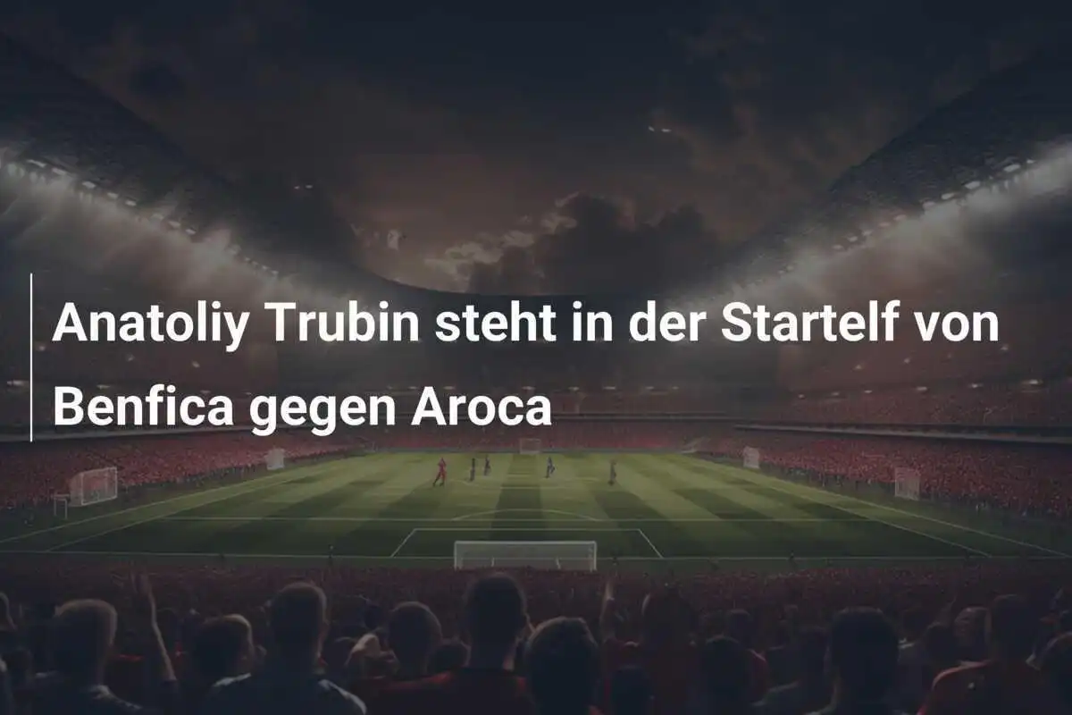 Anatoliy Trubin steht in der Startelf von Benfica gegen Aroca