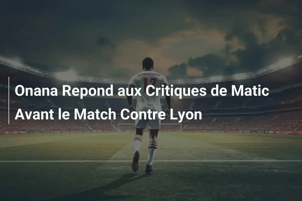 Onana Repond aux Critiques de Matic Avant le Match Contre Lyon
