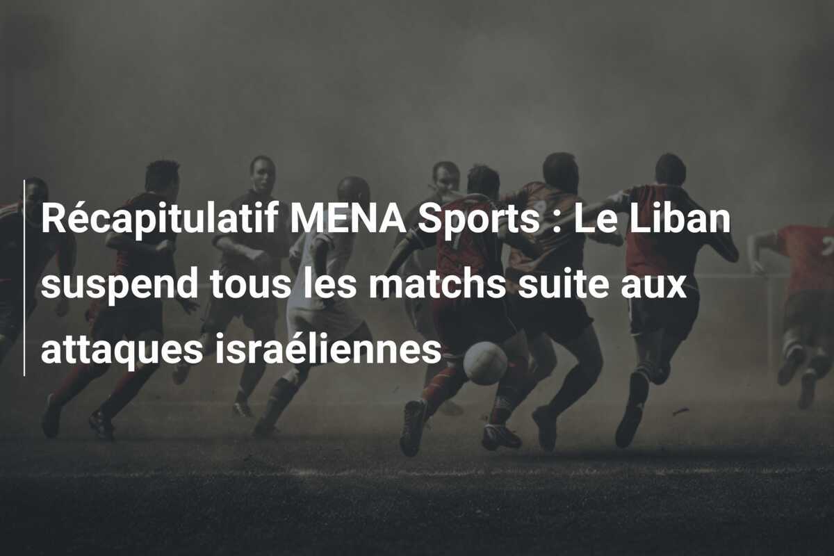 Récapitulatif MENA Sports : Le Liban suspend tous les matchs suite aux attaques israéliennes
