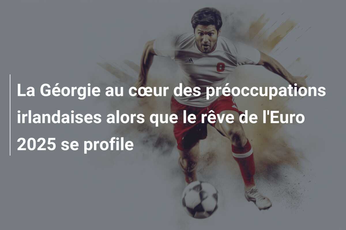 La Géorgie au cœur des préoccupations irlandaises alors que le rêve de l'Euro 2025 se profile
