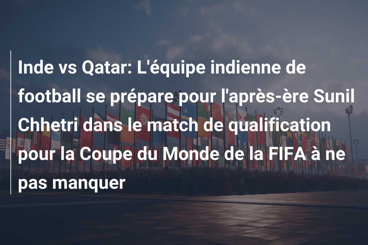 Inde vs Qatar: L’équipe indienne de football se prépare pour l’après-ère Sunil Chhetri dans le match de qualification pour la Coupe du Monde de la FIFA à ne pas manquer