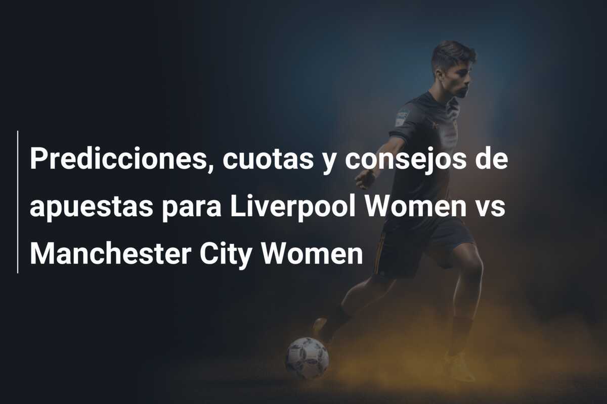 Predicciones, cuotas y consejos de apuestas para Liverpool Women vs Manchester City Women