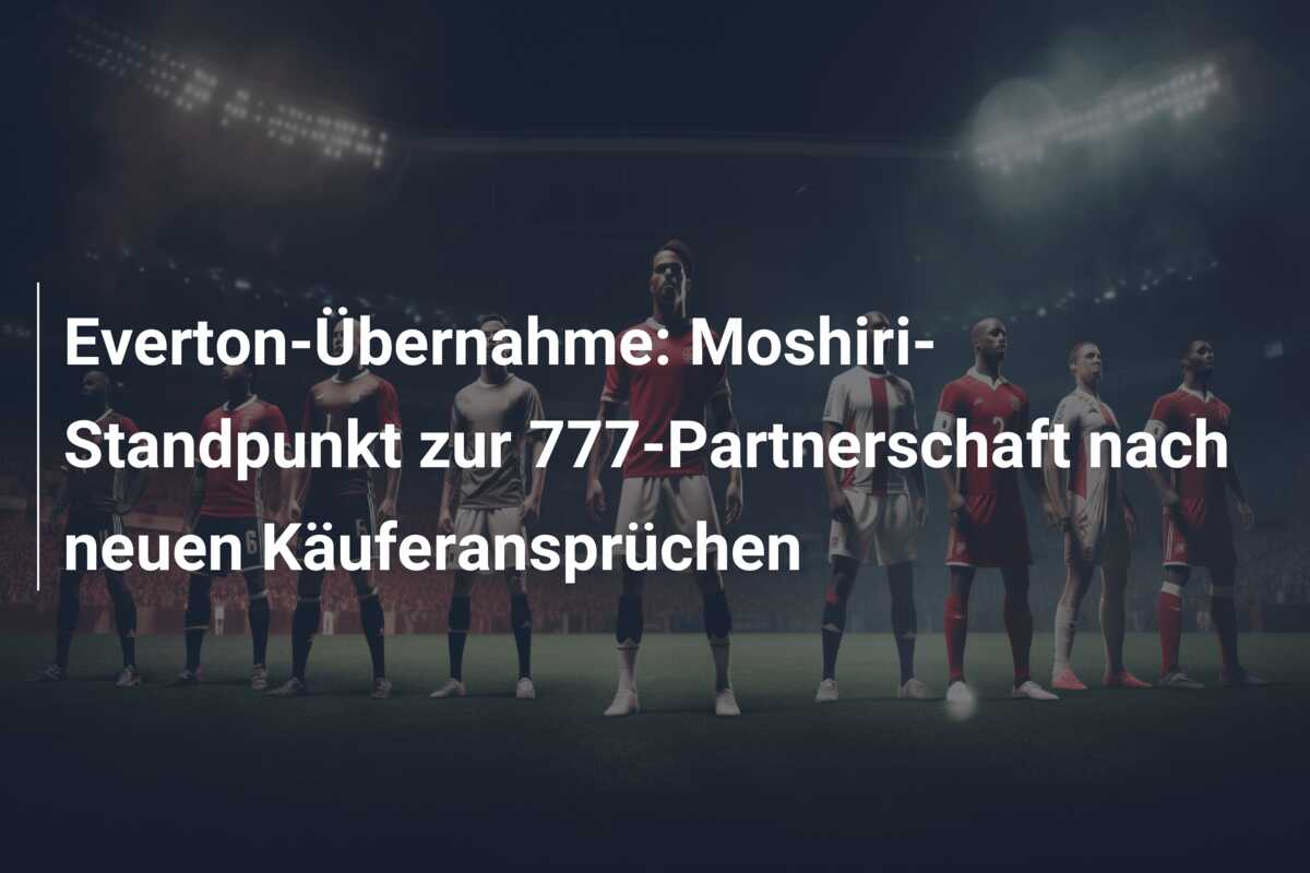 Everton-Übernahme: Moshiri-Standpunkt zur 777-Partnerschaft nach neuen Käuferansprüchen