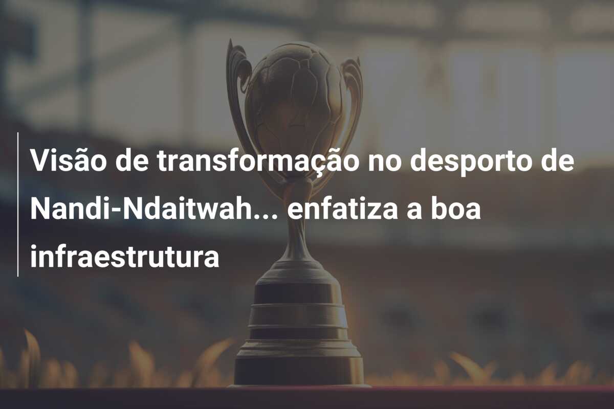 Visão de transformação no desporto de Nandi-Ndaitwah… enfatiza a boa infraestrutura
