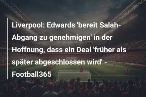 Liverpool: Edwards ‘bereit Salah-Abgang zu genehmigen’ in der Hoffnung, dass ein Deal ‘früher als später abgeschlossen wird’ – Football365
