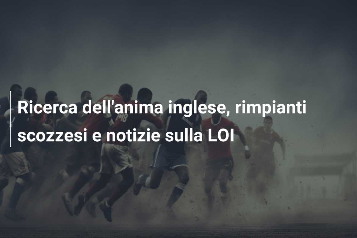 Ricerca dell’anima inglese, rimpianti scozzesi e notizie sulla LOI
