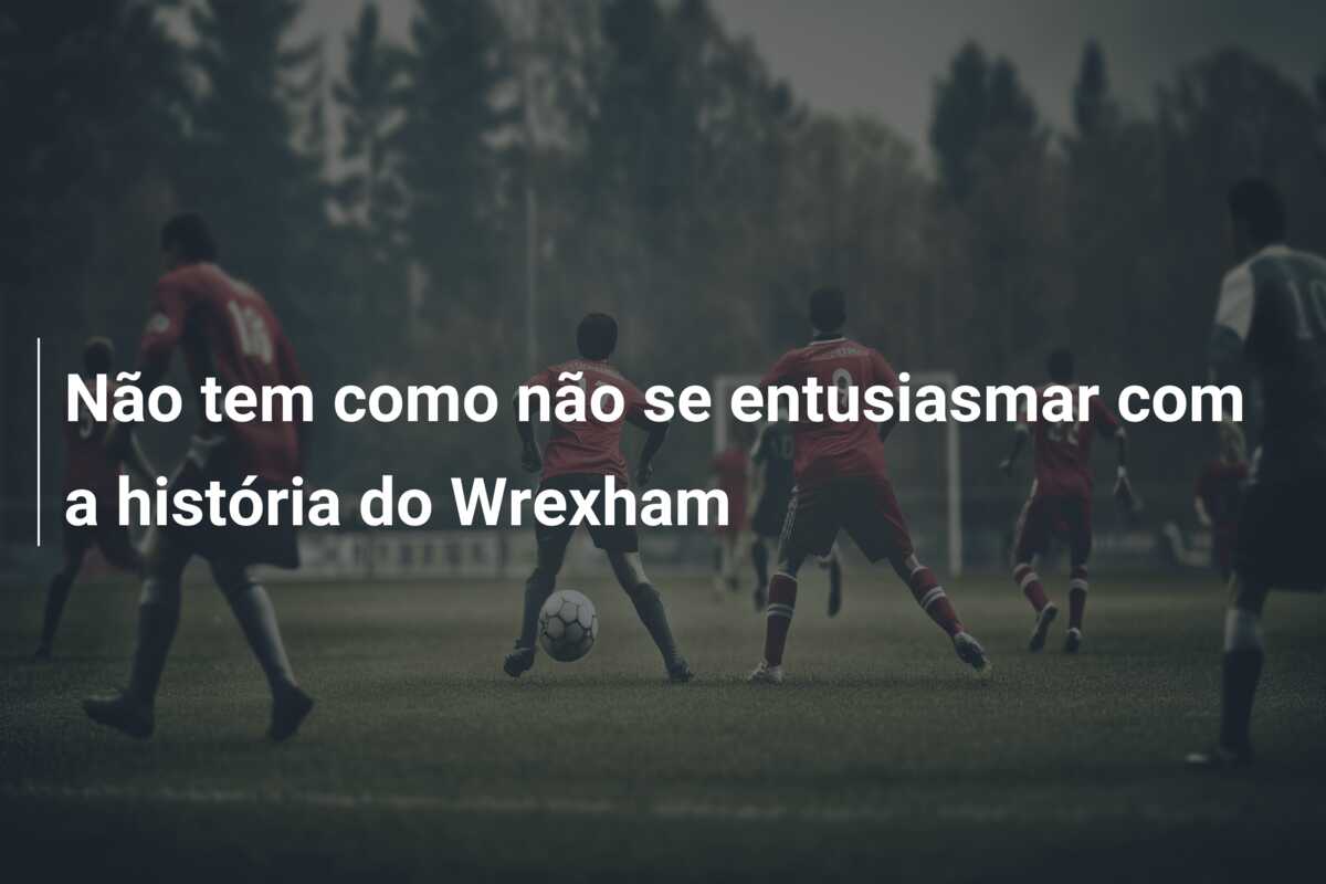 Não tem como não se entusiasmar com a história do Wrexham