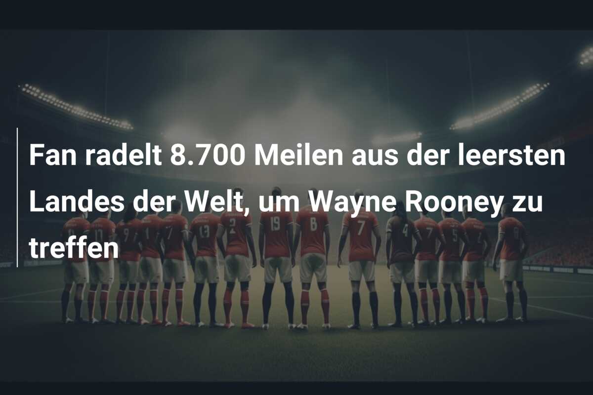 Fan radelt 8.700 Meilen aus der leersten Landes der Welt, um Wayne Rooney zu treffen