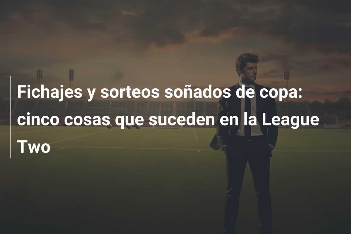 Fichajes y sorteos soñados de copa: cinco cosas que suceden en la League Two