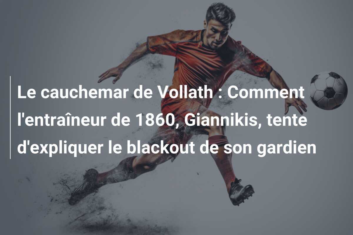 Le cauchemar de Vollath : Comment l'entraîneur de 1860, Giannikis, tente d'expliquer le blackout de son gardien