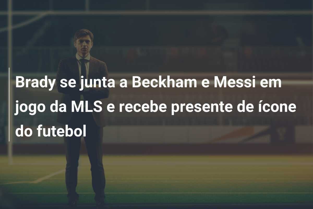 Brady se junta a Beckham e Messi em jogo da MLS e recebe presente de ícone do futebol
