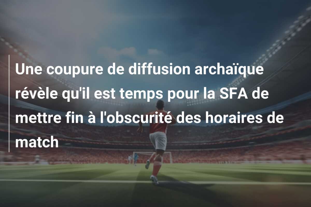 Une coupure de diffusion archaïque révèle qu'il est temps pour la SFA de mettre fin à l'obscurité des horaires de match