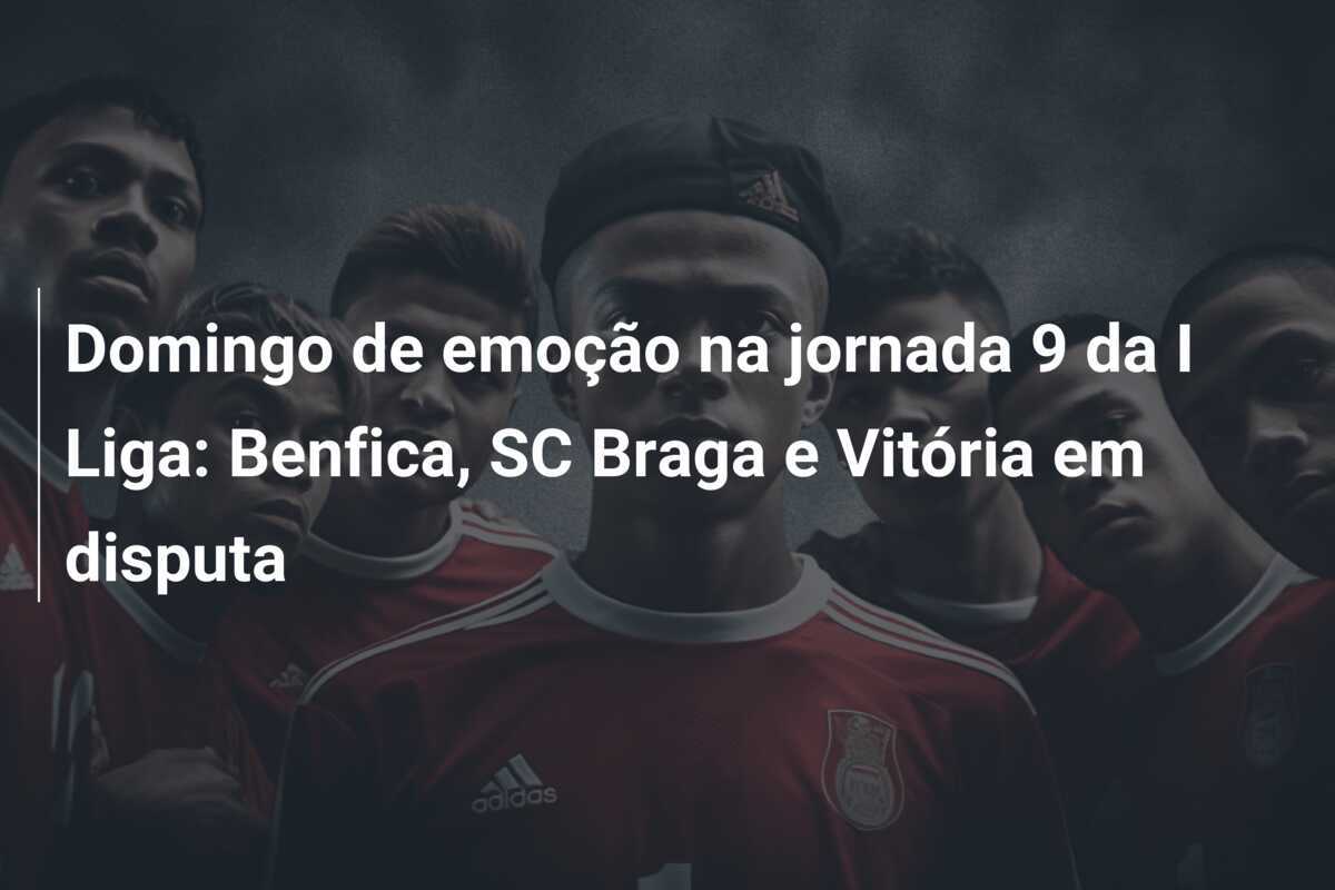 Domingo de emoção na jornada 9 da I Liga: Benfica, SC Braga e Vitória em disputa