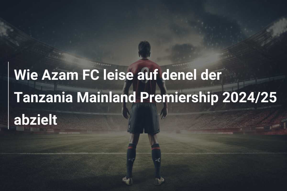 Wie Azam FC leise auf denel der Tanzania Mainland Premiership 2024/25 abzielt