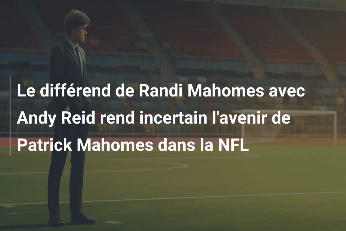 Le différend de Randi Mahomes avec Andy Reid rend incertain l’avenir de Patrick Mahomes dans la NFL