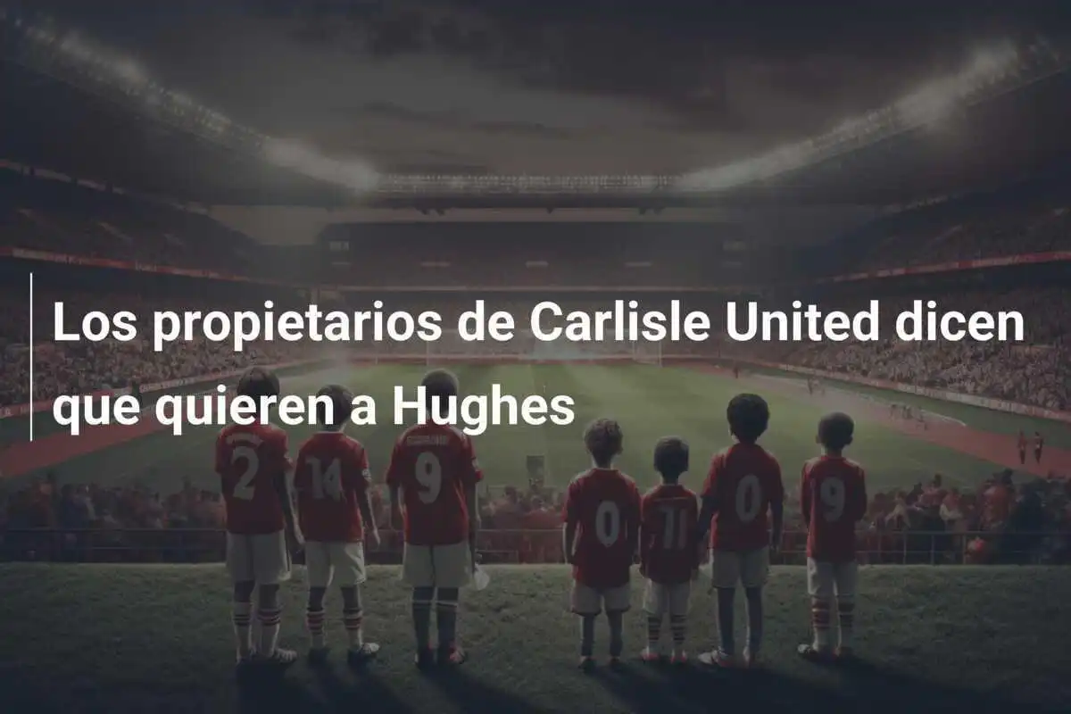 Los propietarios de Carlisle United dicen que quieren a Hughes