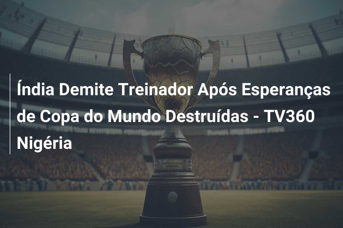 Índia Demite Treinador Após Esperanças de Copa do Mundo Destruídas – TV360 Nigéria